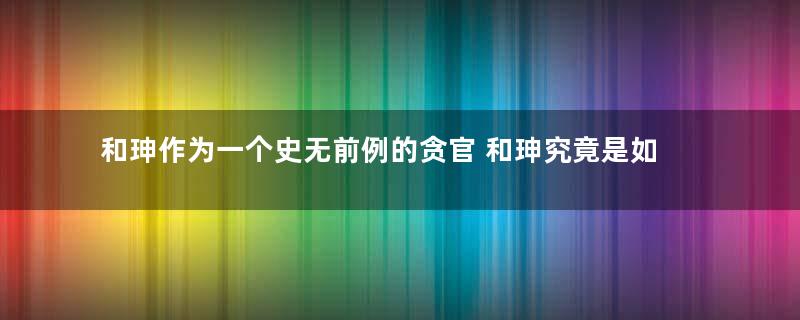 和珅作为一个史无前例的贪官 和珅究竟是如何收敛钱财的